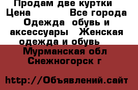 Продам две куртки › Цена ­ 2 000 - Все города Одежда, обувь и аксессуары » Женская одежда и обувь   . Мурманская обл.,Снежногорск г.